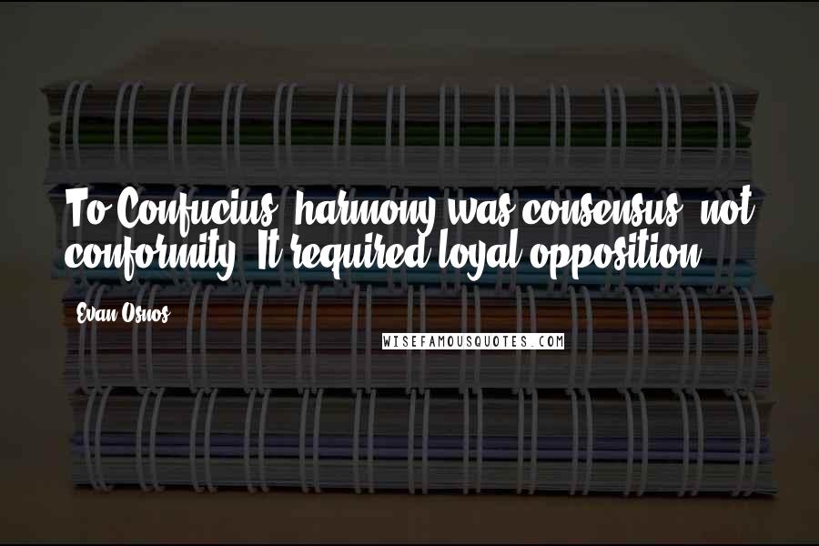 Evan Osnos Quotes: To Confucius, harmony was consensus, not conformity. It required loyal opposition.