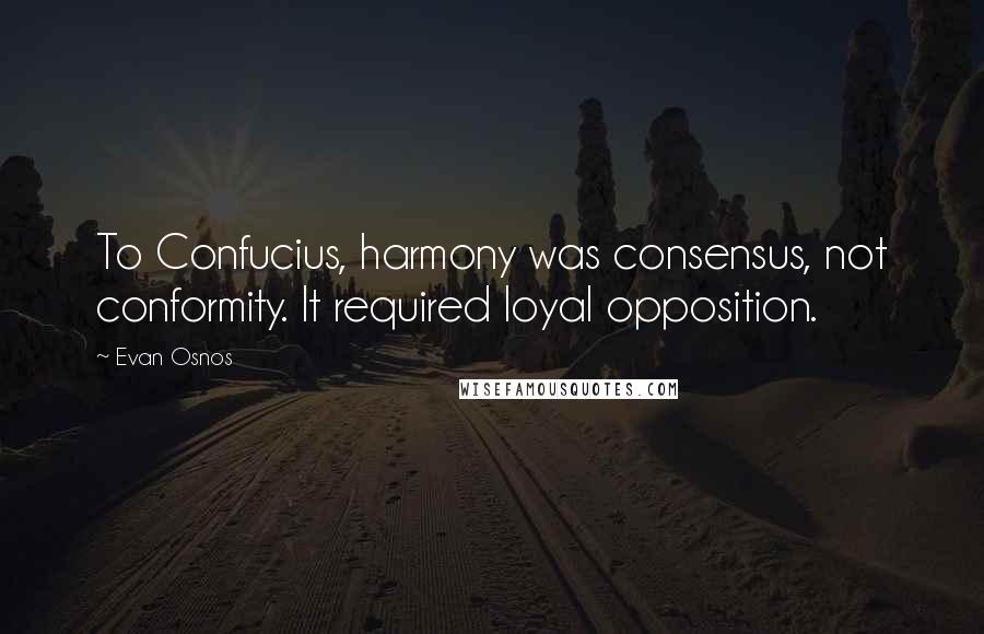 Evan Osnos Quotes: To Confucius, harmony was consensus, not conformity. It required loyal opposition.