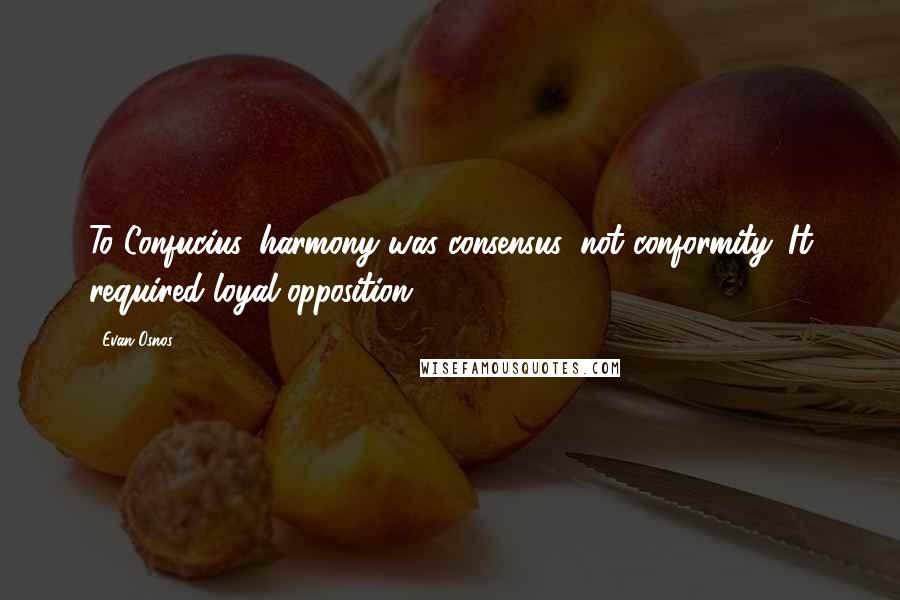 Evan Osnos Quotes: To Confucius, harmony was consensus, not conformity. It required loyal opposition.