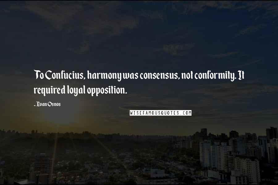 Evan Osnos Quotes: To Confucius, harmony was consensus, not conformity. It required loyal opposition.