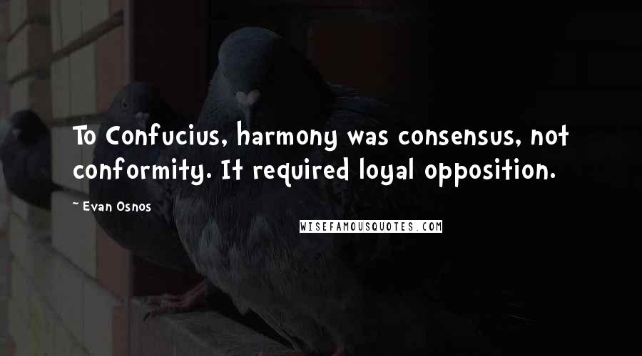 Evan Osnos Quotes: To Confucius, harmony was consensus, not conformity. It required loyal opposition.