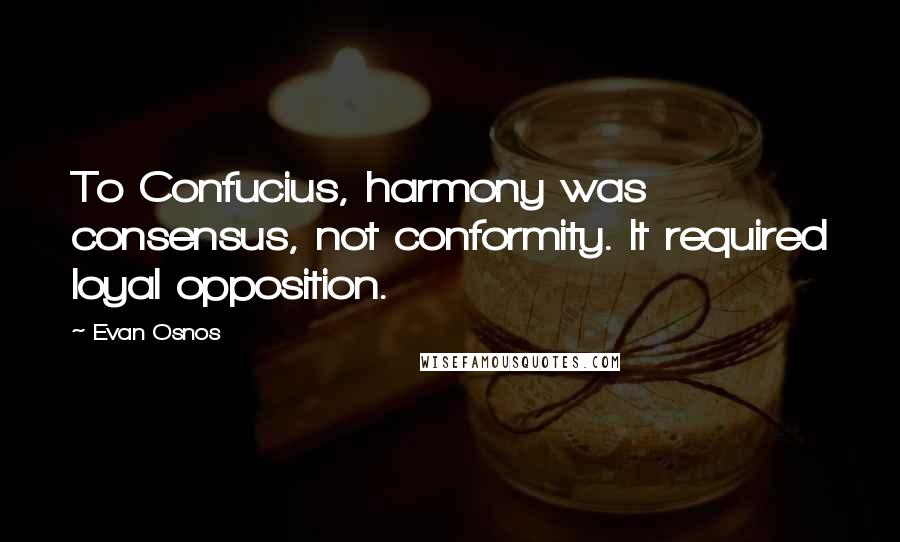 Evan Osnos Quotes: To Confucius, harmony was consensus, not conformity. It required loyal opposition.