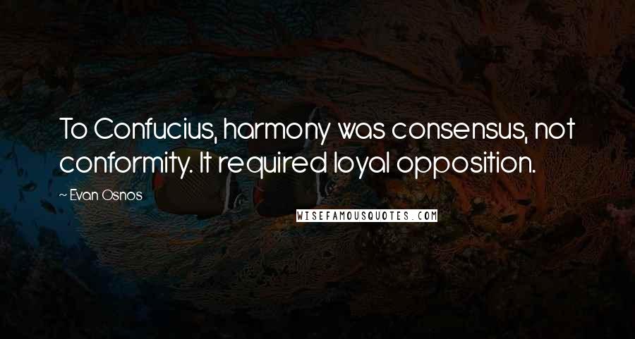 Evan Osnos Quotes: To Confucius, harmony was consensus, not conformity. It required loyal opposition.