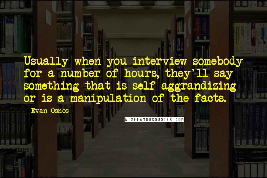 Evan Osnos Quotes: Usually when you interview somebody for a number of hours, they'll say something that is self-aggrandizing or is a manipulation of the facts.