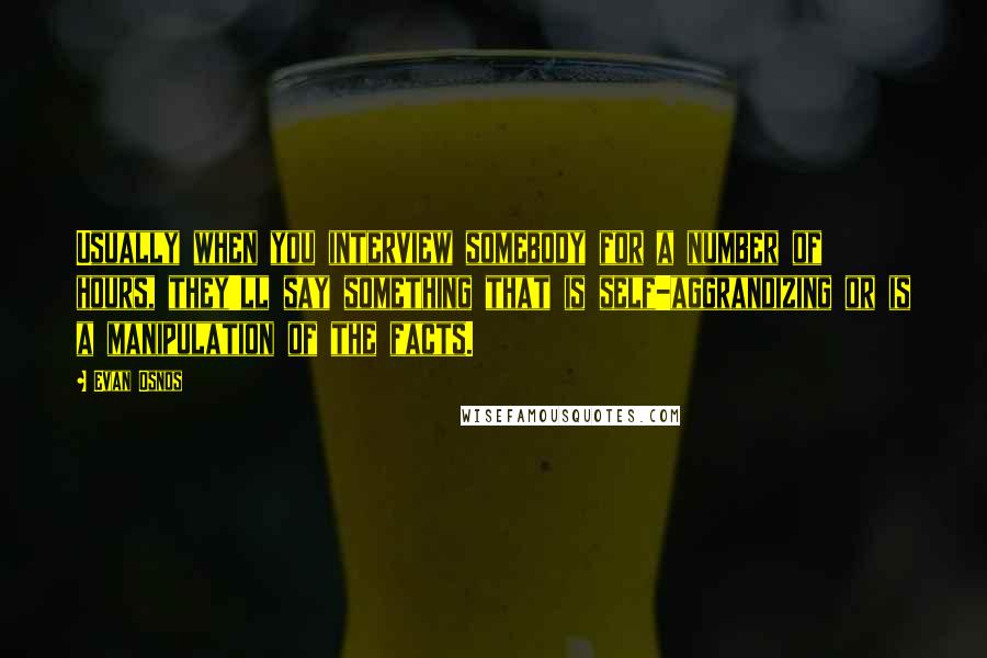 Evan Osnos Quotes: Usually when you interview somebody for a number of hours, they'll say something that is self-aggrandizing or is a manipulation of the facts.
