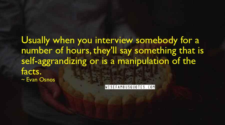 Evan Osnos Quotes: Usually when you interview somebody for a number of hours, they'll say something that is self-aggrandizing or is a manipulation of the facts.