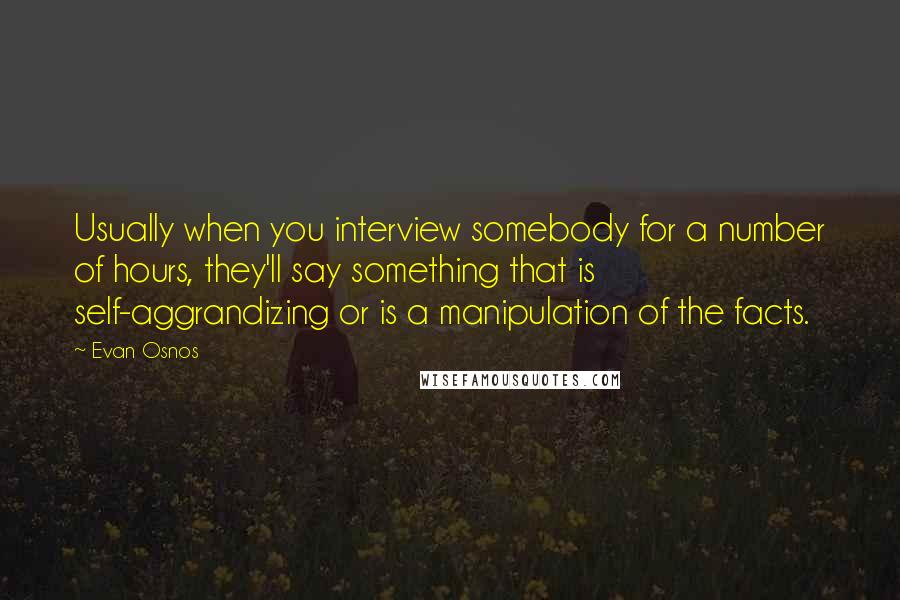 Evan Osnos Quotes: Usually when you interview somebody for a number of hours, they'll say something that is self-aggrandizing or is a manipulation of the facts.