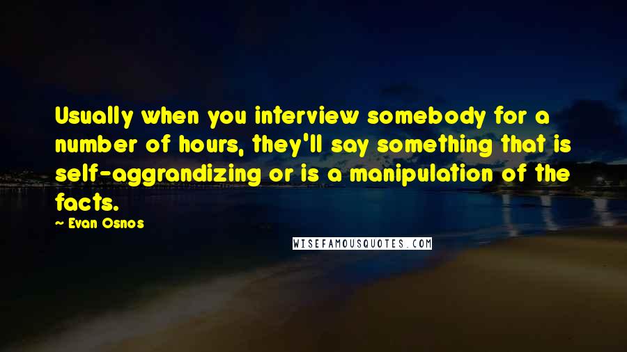 Evan Osnos Quotes: Usually when you interview somebody for a number of hours, they'll say something that is self-aggrandizing or is a manipulation of the facts.