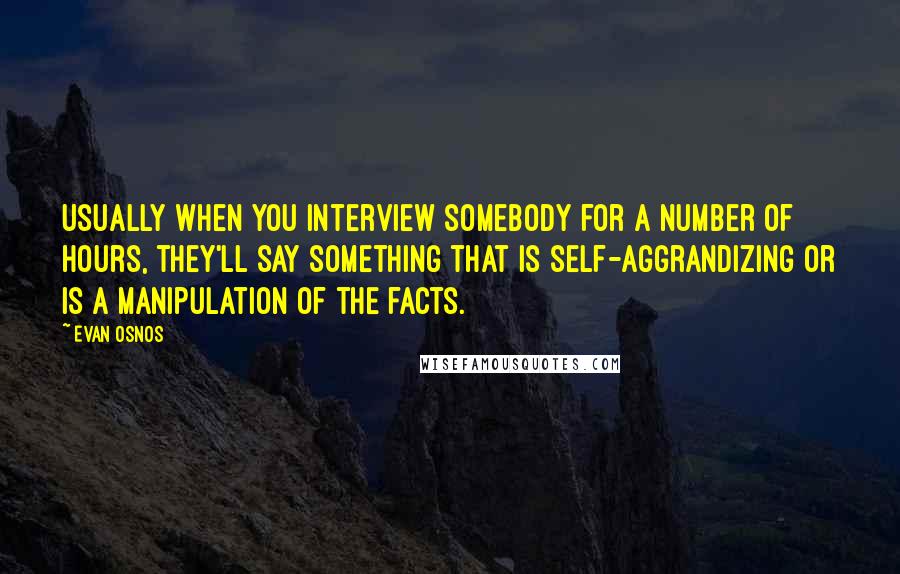 Evan Osnos Quotes: Usually when you interview somebody for a number of hours, they'll say something that is self-aggrandizing or is a manipulation of the facts.