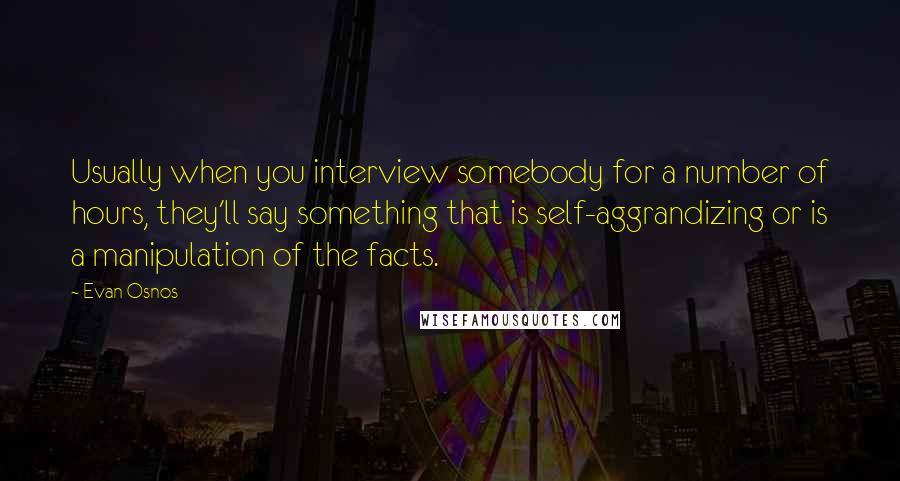 Evan Osnos Quotes: Usually when you interview somebody for a number of hours, they'll say something that is self-aggrandizing or is a manipulation of the facts.