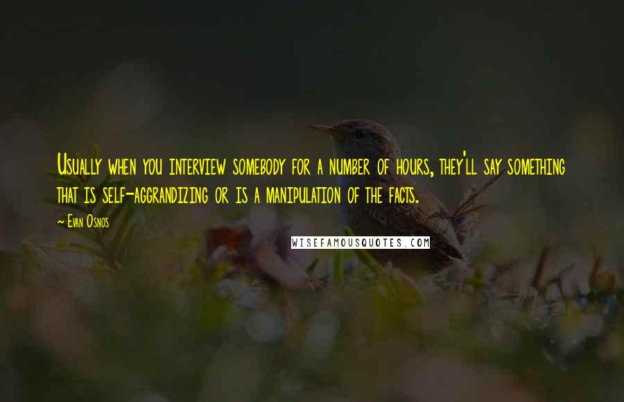 Evan Osnos Quotes: Usually when you interview somebody for a number of hours, they'll say something that is self-aggrandizing or is a manipulation of the facts.