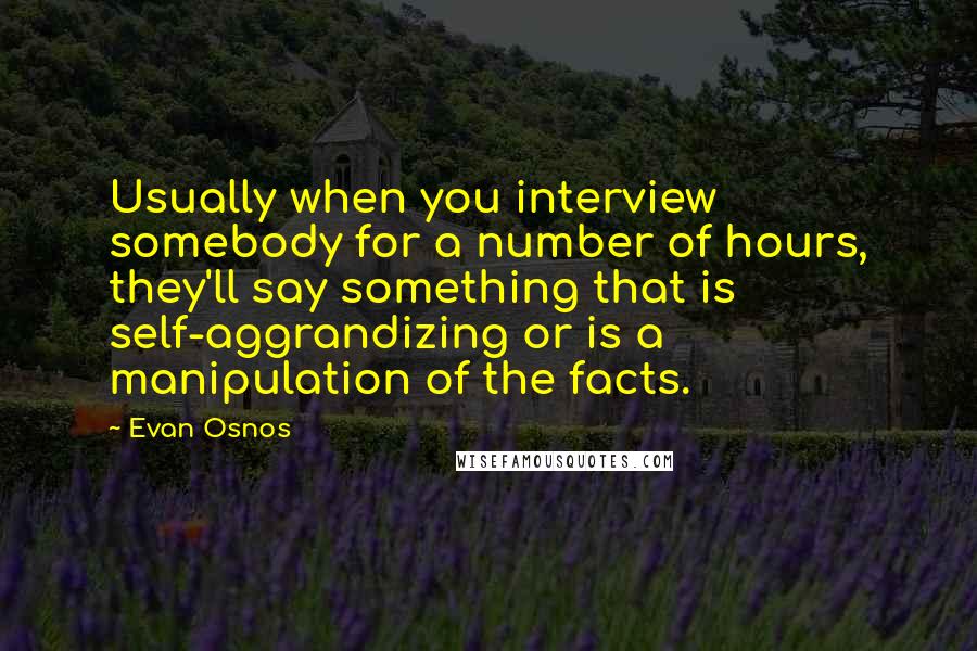 Evan Osnos Quotes: Usually when you interview somebody for a number of hours, they'll say something that is self-aggrandizing or is a manipulation of the facts.