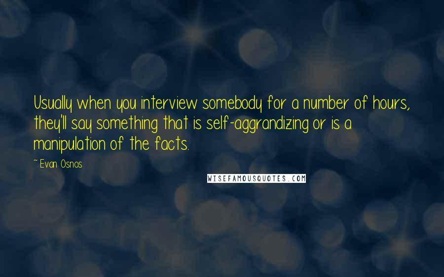 Evan Osnos Quotes: Usually when you interview somebody for a number of hours, they'll say something that is self-aggrandizing or is a manipulation of the facts.