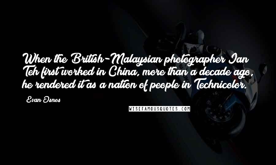 Evan Osnos Quotes: When the British-Malaysian photographer Ian Teh first worked in China, more than a decade ago, he rendered it as a nation of people in Technicolor.