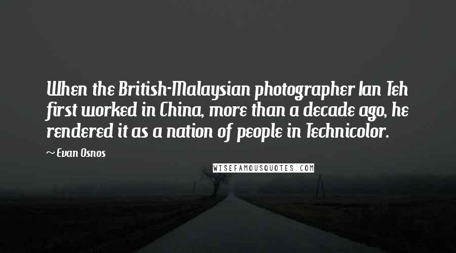 Evan Osnos Quotes: When the British-Malaysian photographer Ian Teh first worked in China, more than a decade ago, he rendered it as a nation of people in Technicolor.