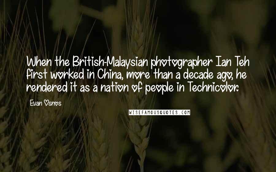 Evan Osnos Quotes: When the British-Malaysian photographer Ian Teh first worked in China, more than a decade ago, he rendered it as a nation of people in Technicolor.