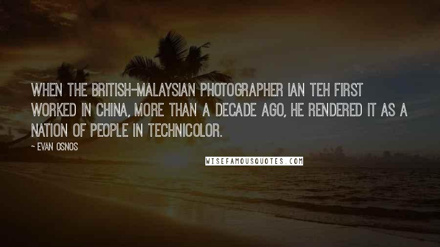 Evan Osnos Quotes: When the British-Malaysian photographer Ian Teh first worked in China, more than a decade ago, he rendered it as a nation of people in Technicolor.