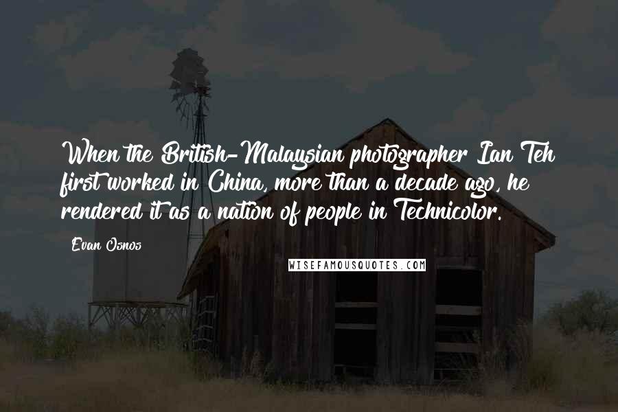 Evan Osnos Quotes: When the British-Malaysian photographer Ian Teh first worked in China, more than a decade ago, he rendered it as a nation of people in Technicolor.