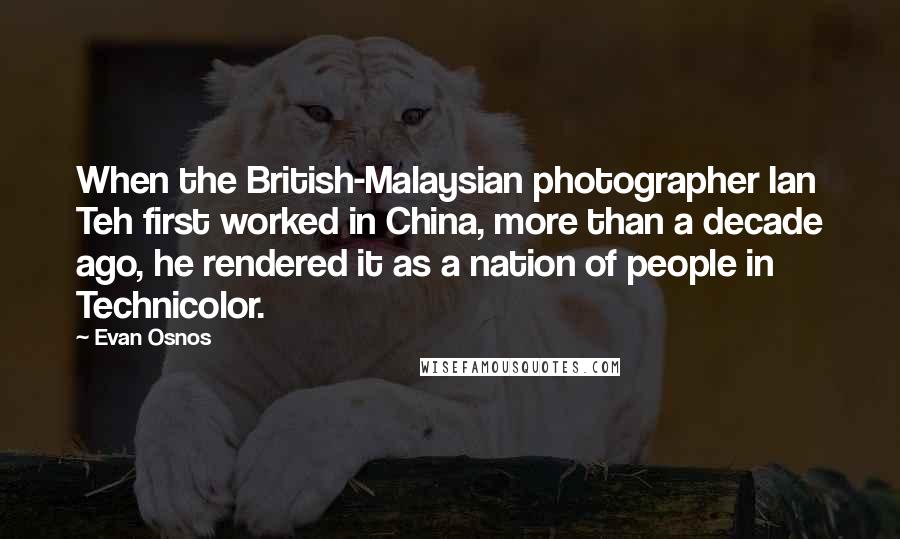 Evan Osnos Quotes: When the British-Malaysian photographer Ian Teh first worked in China, more than a decade ago, he rendered it as a nation of people in Technicolor.