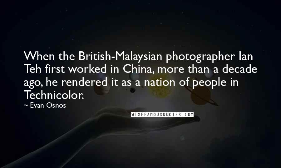 Evan Osnos Quotes: When the British-Malaysian photographer Ian Teh first worked in China, more than a decade ago, he rendered it as a nation of people in Technicolor.