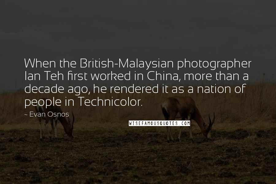 Evan Osnos Quotes: When the British-Malaysian photographer Ian Teh first worked in China, more than a decade ago, he rendered it as a nation of people in Technicolor.