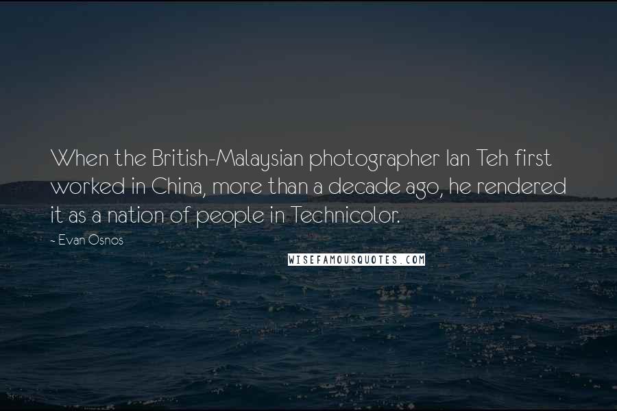 Evan Osnos Quotes: When the British-Malaysian photographer Ian Teh first worked in China, more than a decade ago, he rendered it as a nation of people in Technicolor.