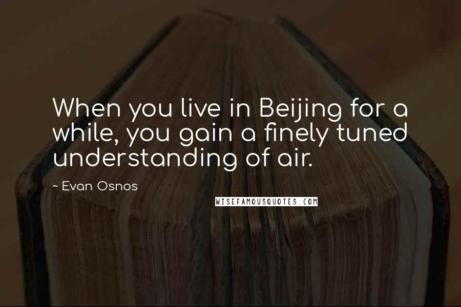 Evan Osnos Quotes: When you live in Beijing for a while, you gain a finely tuned understanding of air.