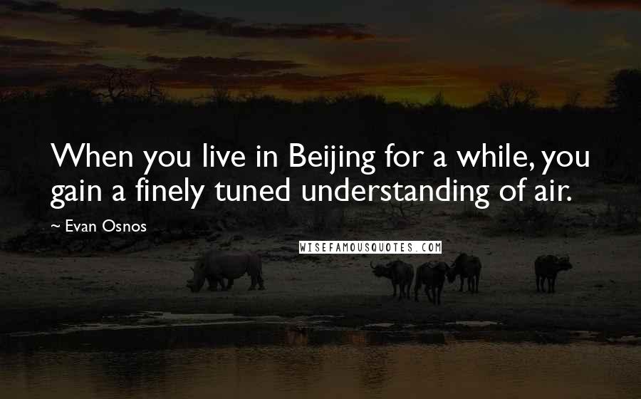 Evan Osnos Quotes: When you live in Beijing for a while, you gain a finely tuned understanding of air.