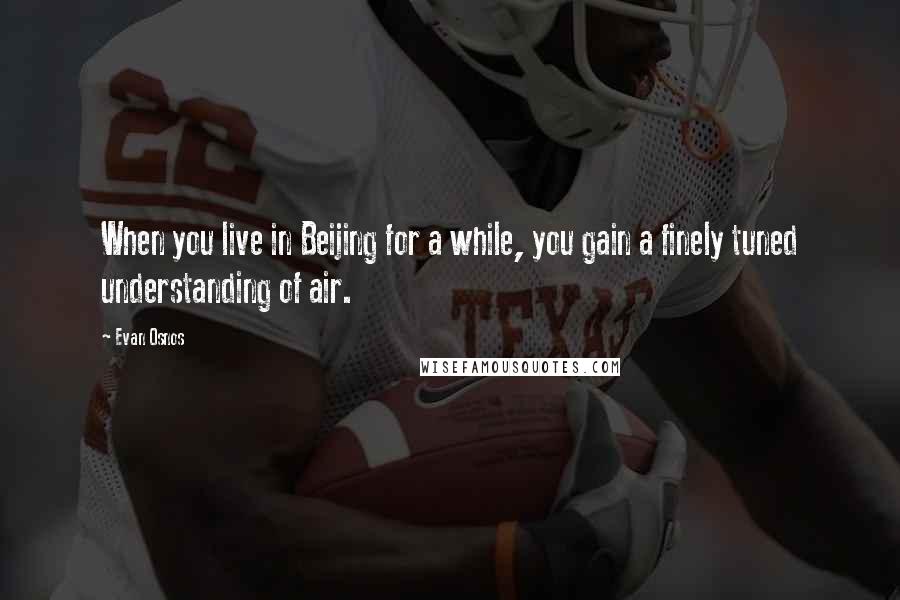 Evan Osnos Quotes: When you live in Beijing for a while, you gain a finely tuned understanding of air.