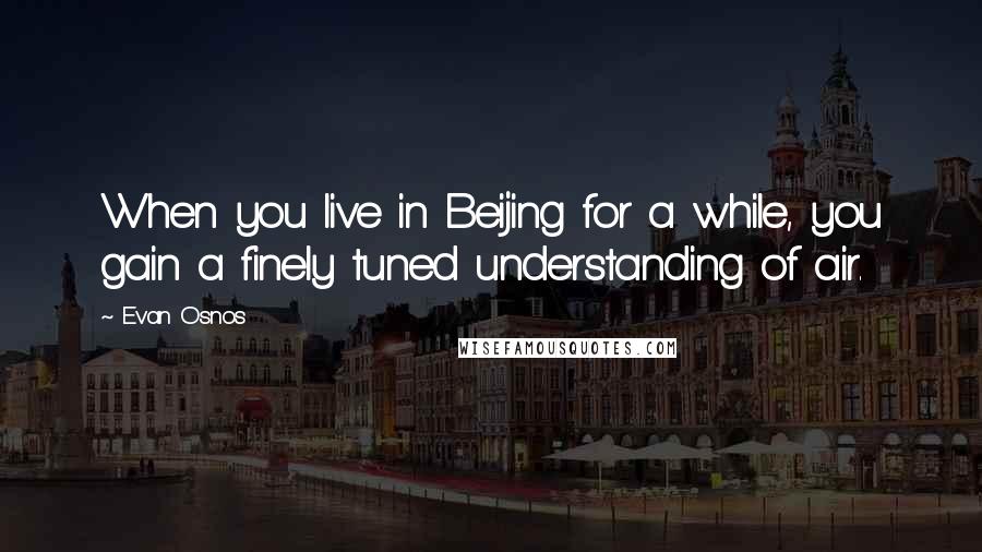 Evan Osnos Quotes: When you live in Beijing for a while, you gain a finely tuned understanding of air.