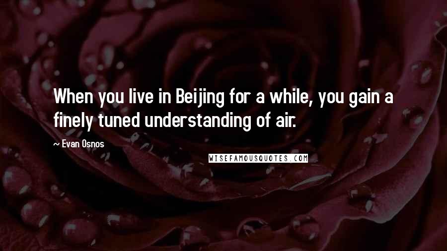 Evan Osnos Quotes: When you live in Beijing for a while, you gain a finely tuned understanding of air.