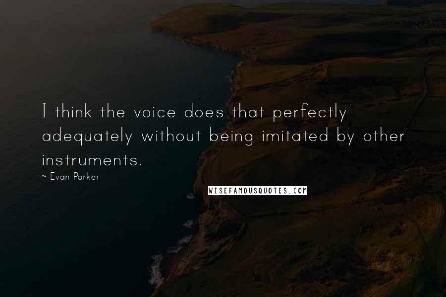 Evan Parker Quotes: I think the voice does that perfectly adequately without being imitated by other instruments.