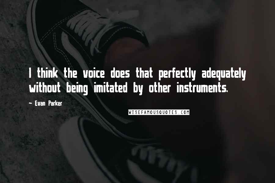 Evan Parker Quotes: I think the voice does that perfectly adequately without being imitated by other instruments.