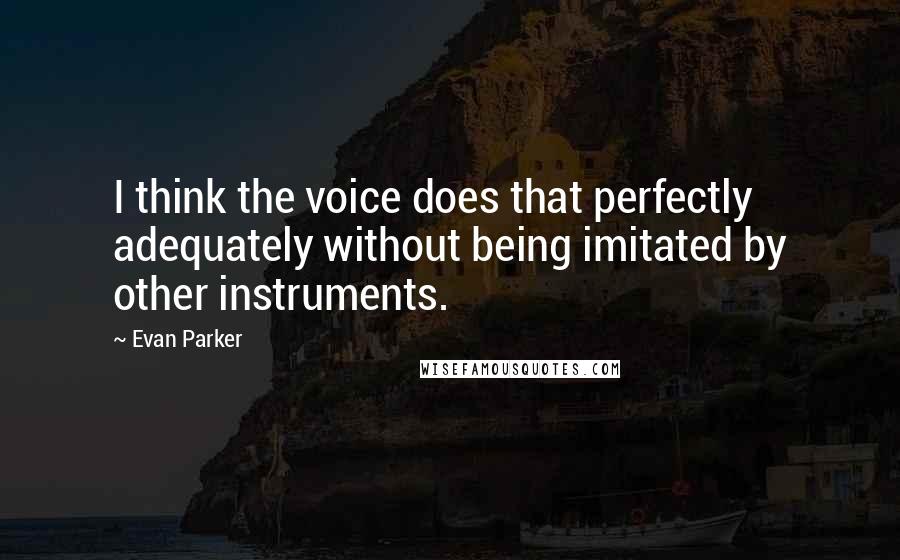 Evan Parker Quotes: I think the voice does that perfectly adequately without being imitated by other instruments.