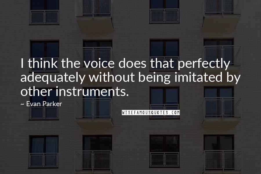 Evan Parker Quotes: I think the voice does that perfectly adequately without being imitated by other instruments.