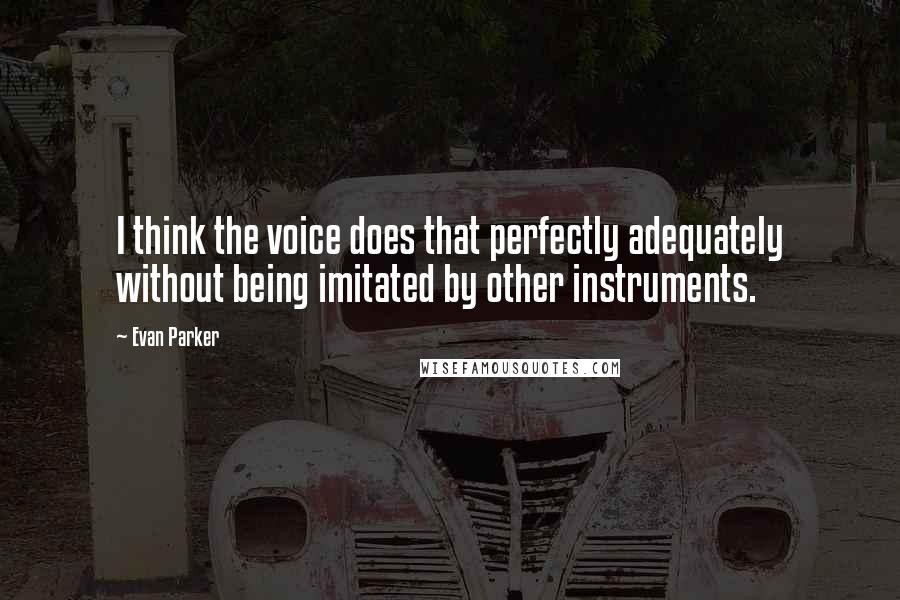 Evan Parker Quotes: I think the voice does that perfectly adequately without being imitated by other instruments.