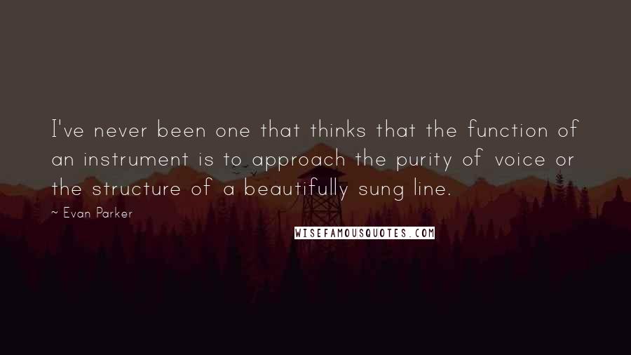 Evan Parker Quotes: I've never been one that thinks that the function of an instrument is to approach the purity of voice or the structure of a beautifully sung line.