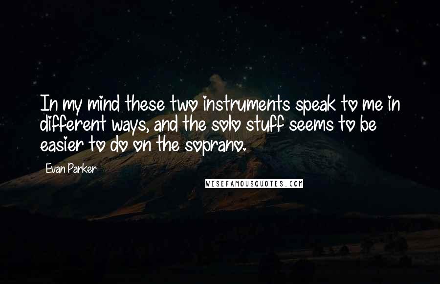 Evan Parker Quotes: In my mind these two instruments speak to me in different ways, and the solo stuff seems to be easier to do on the soprano.