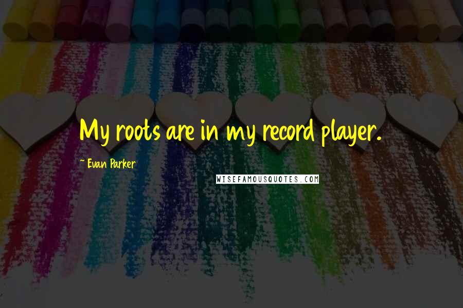 Evan Parker Quotes: My roots are in my record player.