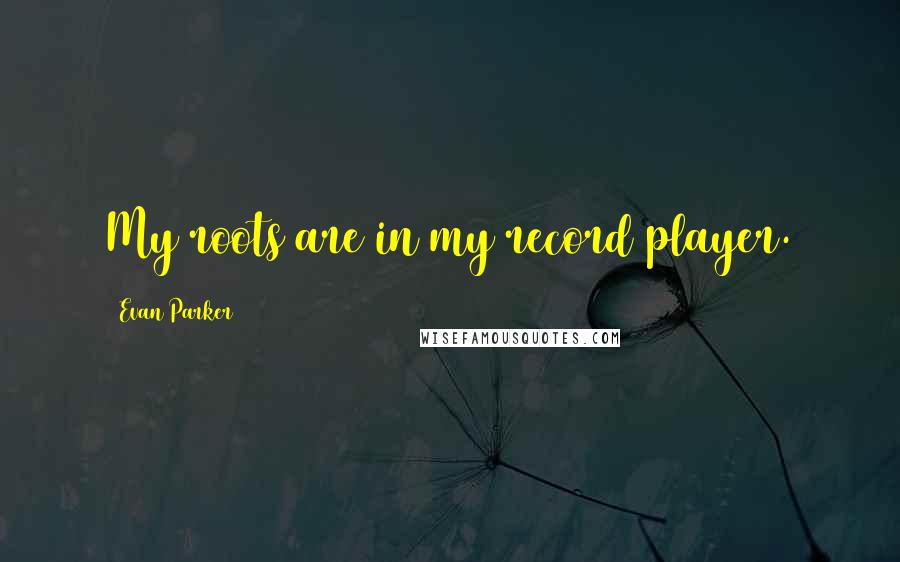 Evan Parker Quotes: My roots are in my record player.