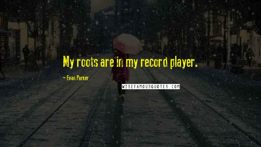 Evan Parker Quotes: My roots are in my record player.