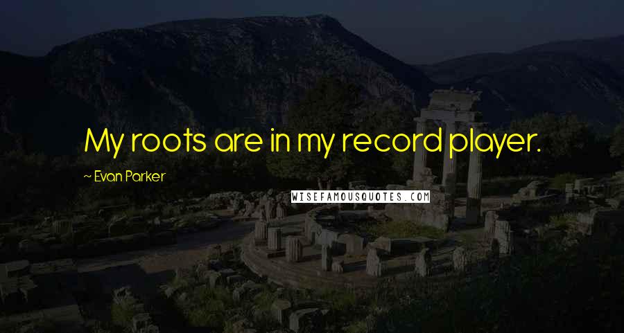 Evan Parker Quotes: My roots are in my record player.