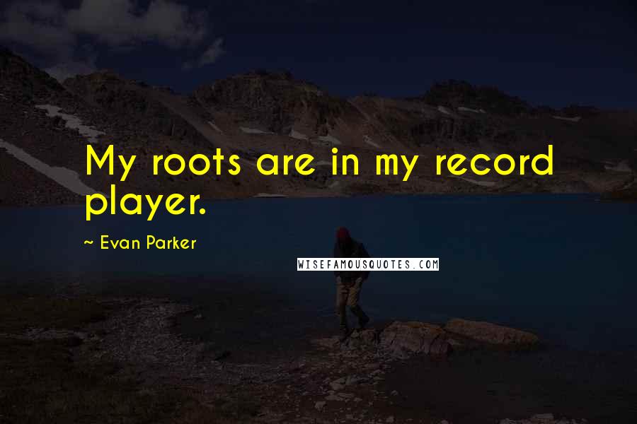 Evan Parker Quotes: My roots are in my record player.