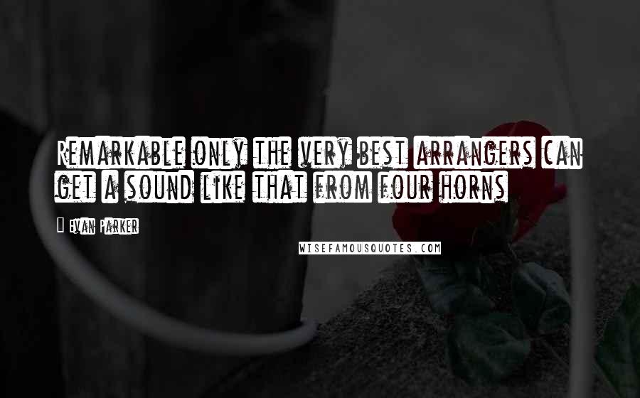 Evan Parker Quotes: Remarkable only the very best arrangers can get a sound like that from four horns
