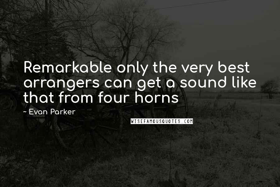 Evan Parker Quotes: Remarkable only the very best arrangers can get a sound like that from four horns