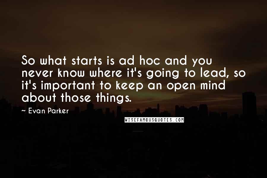 Evan Parker Quotes: So what starts is ad hoc and you never know where it's going to lead, so it's important to keep an open mind about those things.