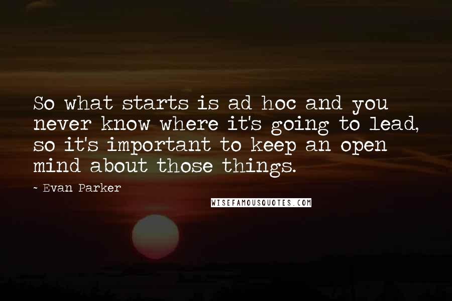 Evan Parker Quotes: So what starts is ad hoc and you never know where it's going to lead, so it's important to keep an open mind about those things.