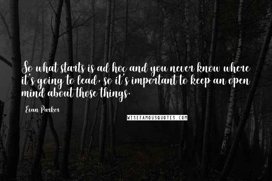 Evan Parker Quotes: So what starts is ad hoc and you never know where it's going to lead, so it's important to keep an open mind about those things.