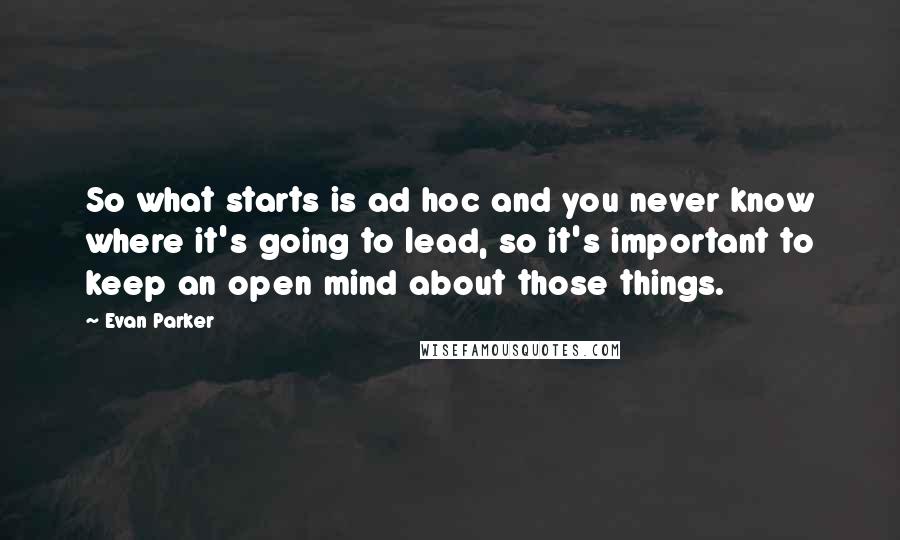 Evan Parker Quotes: So what starts is ad hoc and you never know where it's going to lead, so it's important to keep an open mind about those things.