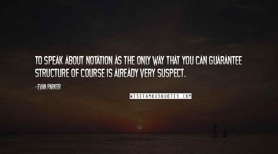 Evan Parker Quotes: To speak about notation as the only way that you can guarantee structure of course is already very suspect.